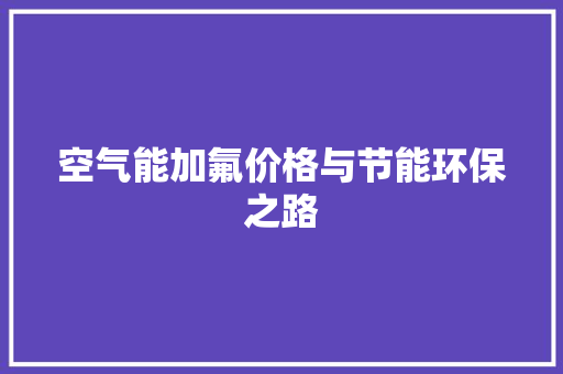 空气能加氟价格与节能环保之路