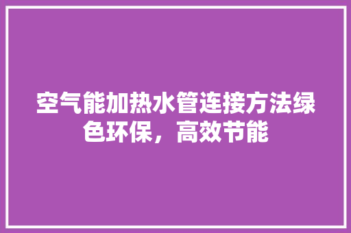空气能加热水管连接方法绿色环保，高效节能