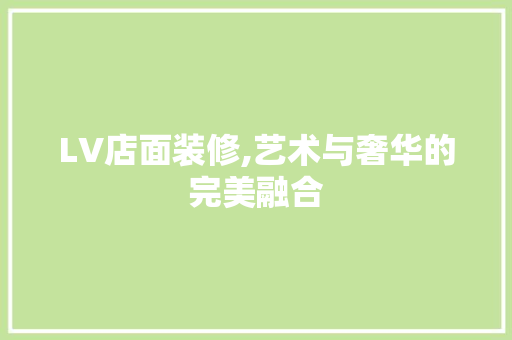 LV店面装修,艺术与奢华的完美融合 LV店面装修,艺术与奢华的完美融合 汽车维修
