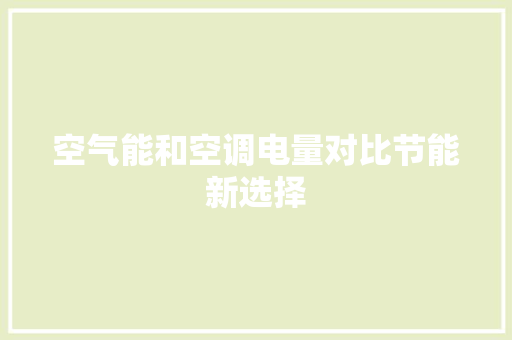 空气能和空调电量对比节能新选择 综合便民