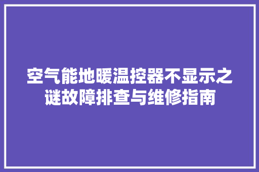 空气能地暖温控器不显示之谜故障排查与维修指南 综合便民