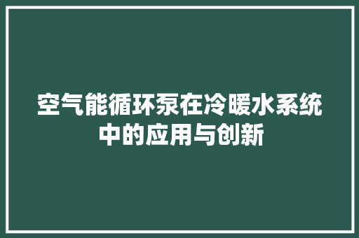 空气能循环泵在冷暖水系统中的应用与创新