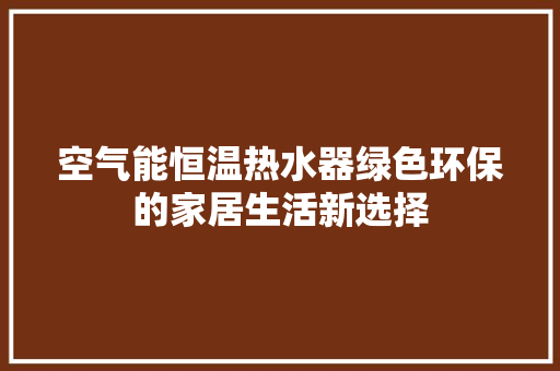 空气能恒温热水器绿色环保的家居生活新选择