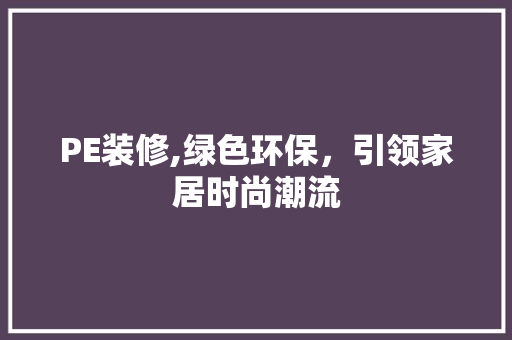 PE装修,绿色环保，引领家居时尚潮流 PE装修,绿色环保，引领家居时尚潮流 综合便民
