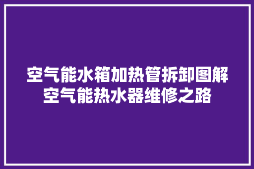 空气能水箱加热管拆卸图解空气能热水器维修之路