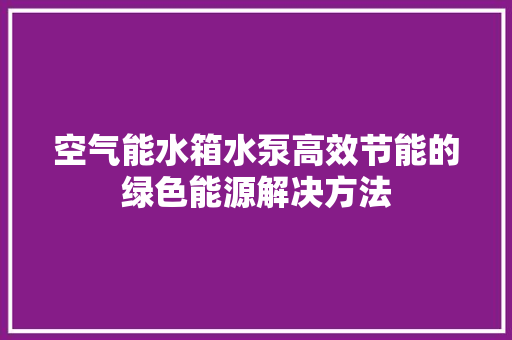 空气能水箱水泵高效节能的绿色能源解决方法 综合便民