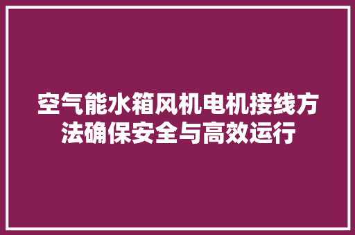 空气能水箱风机电机接线方法确保安全与高效运行 综合便民