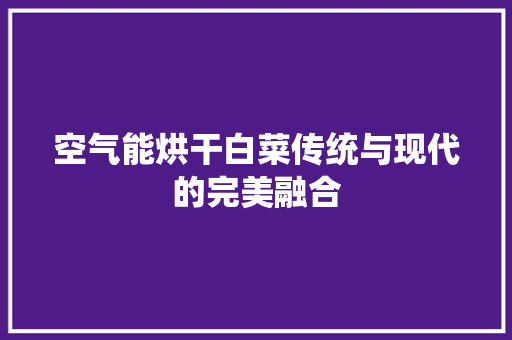 空气能烘干白菜传统与现代的完美融合