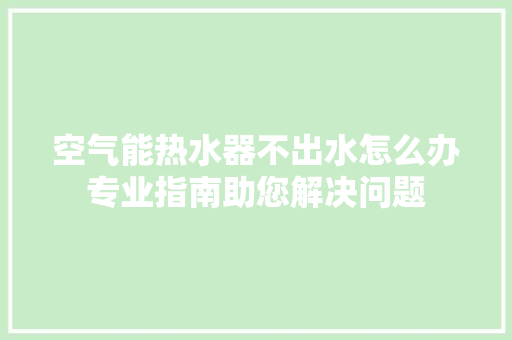 空气能热水器不出水怎么办专业指南助您解决问题