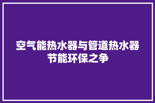 空气能热水器与管道热水器节能环保之争