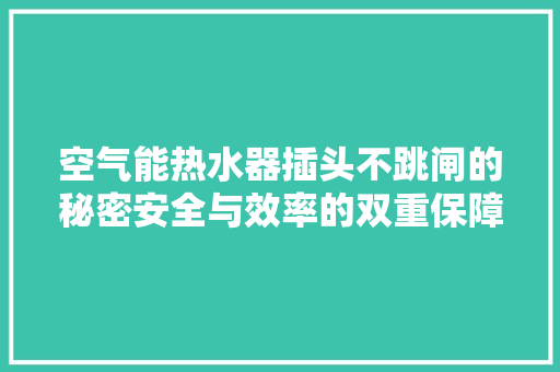 空气能热水器插头不跳闸的秘密安全与效率的双重保障