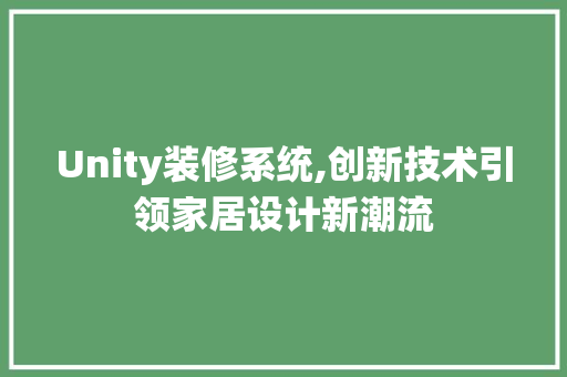 Unity装修系统,创新技术引领家居设计新潮流 Unity装修系统,创新技术引领家居设计新潮流 汽车维修