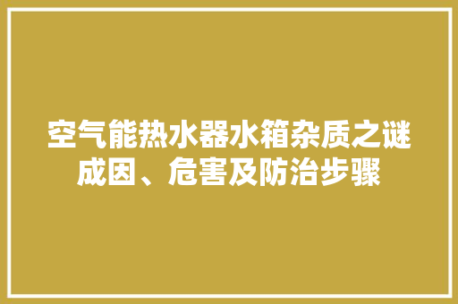 空气能热水器水箱杂质之谜成因、危害及防治步骤