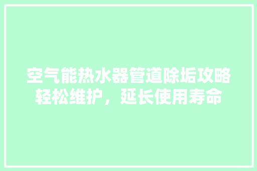 空气能热水器管道除垢攻略轻松维护，延长使用寿命