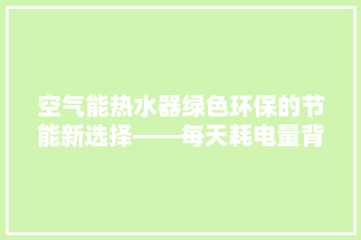 空气能热水器绿色环保的节能新选择——每天耗电量背后的秘密
