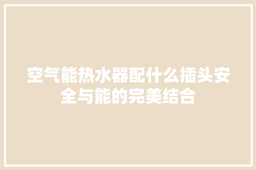 空气能热水器配什么插头安全与能的完美结合