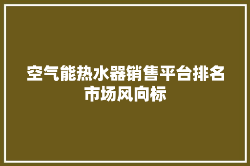 空气能热水器销售平台排名市场风向标