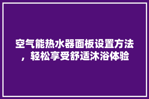 空气能热水器面板设置方法，轻松享受舒适沐浴体验
