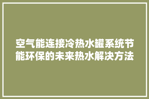 空气能连接冷热水罐系统节能环保的未来热水解决方法 综合便民