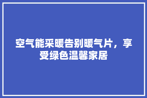 空气能采暖告别暖气片，享受绿色温馨家居