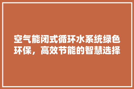 空气能闭式循环水系统绿色环保，高效节能的智慧选择