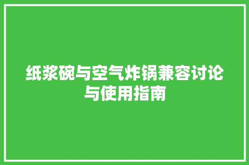 纸浆碗与空气炸锅兼容讨论与使用指南