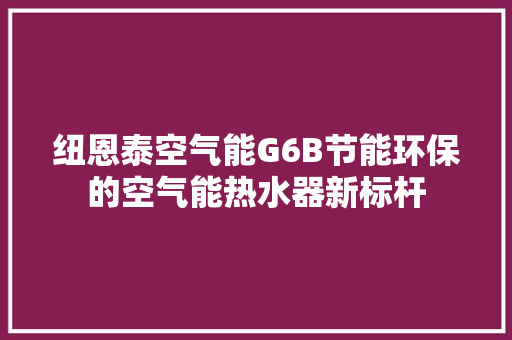 纽恩泰空气能G6B节能环保的空气能热水器新标杆