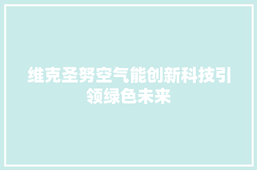 维克圣努空气能创新科技引领绿色未来 厨房维修
