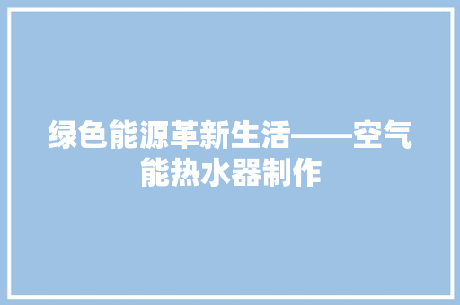 绿色能源革新生活——空气能热水器制作
