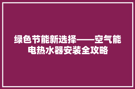 绿色节能新选择——空气能电热水器安装全攻略