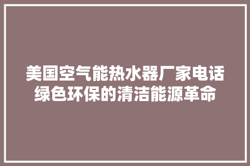 美国空气能热水器厂家电话绿色环保的清洁能源革命