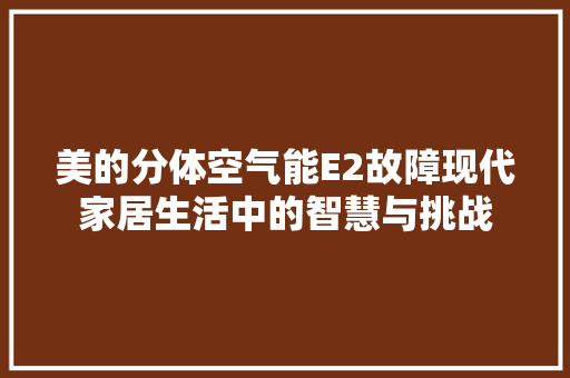 美的分体空气能E2故障现代家居生活中的智慧与挑战 家电维修
