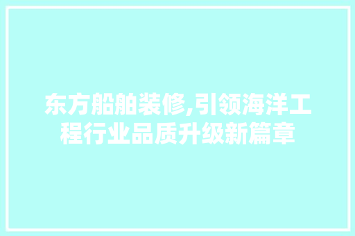 东方船舶装修,引领海洋工程行业品质升级新篇章 东方船舶装修,引领海洋工程行业品质升级新篇章 综合便民