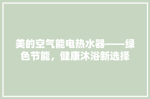 美的空气能电热水器——绿色节能，健康沐浴新选择 综合便民