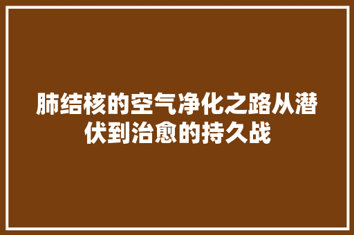 肺结核的空气净化之路从潜伏到治愈的持久战 墙体维修