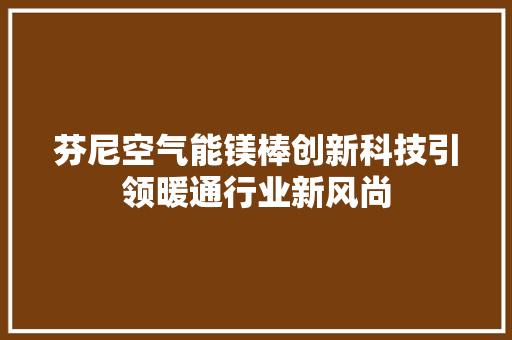 芬尼空气能镁棒创新科技引领暖通行业新风尚 家电维修