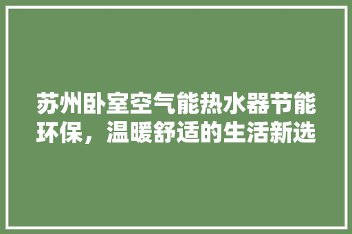 苏州卧室空气能热水器节能环保，温暖舒适的生活新选择