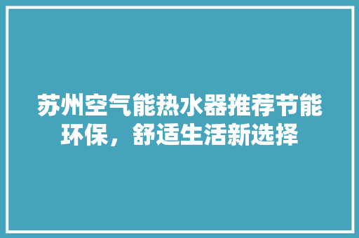 苏州空气能热水器推荐节能环保，舒适生活新选择