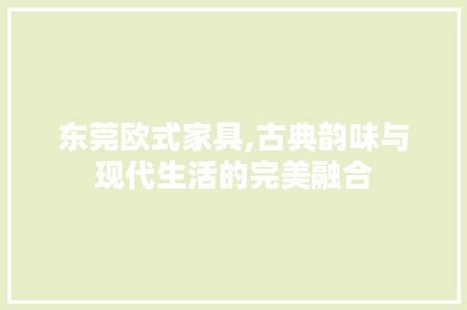 东莞欧式家具,古典韵味与现代生活的完美融合 东莞欧式家具,古典韵味与现代生活的完美融合 汽车维修