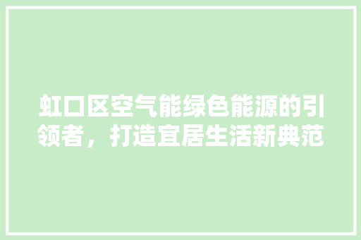 虹口区空气能绿色能源的引领者，打造宜居生活新典范