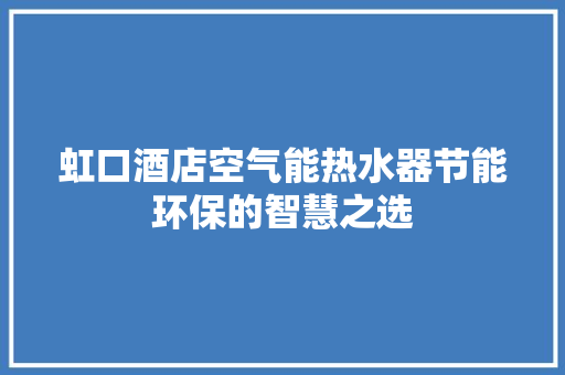 虹口酒店空气能热水器节能环保的智慧之选