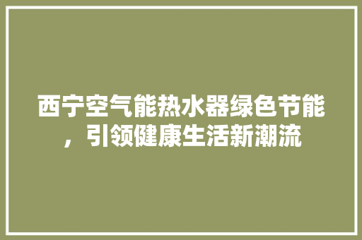 西宁空气能热水器绿色节能，引领健康生活新潮流
