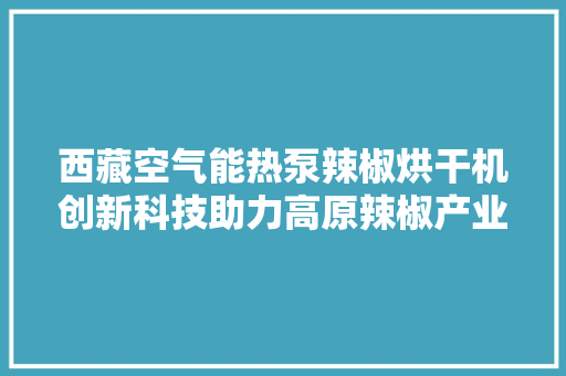 西藏空气能热泵辣椒烘干机创新科技助力高原辣椒产业升级