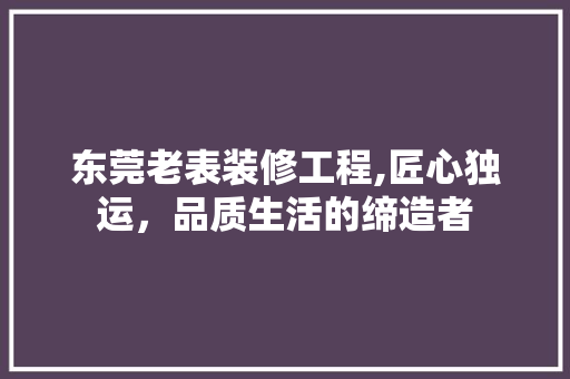 东莞老表装修工程,匠心独运，品质生活的缔造者 东莞老表装修工程,匠心独运，品质生活的缔造者 综合便民