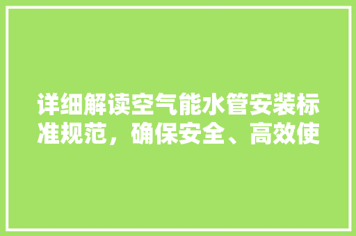 详细解读空气能水管安装标准规范，确保安全、高效使用
