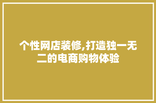 个性网店装修,打造独一无二的电商购物体验 个性网店装修,打造独一无二的电商购物体验 厨房维修