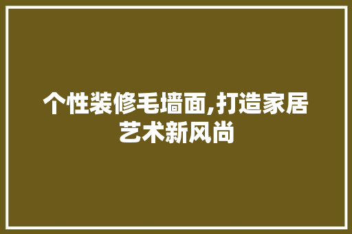 个性装修毛墙面,打造家居艺术新风尚 个性装修毛墙面,打造家居艺术新风尚 墙体维修