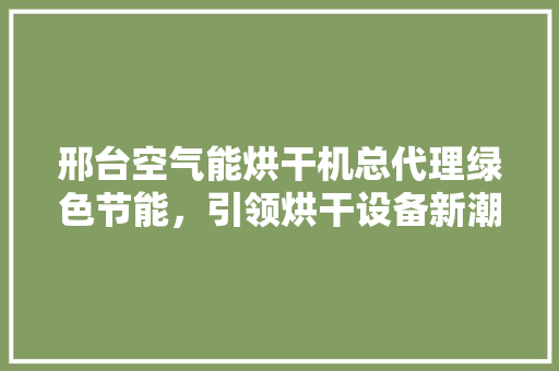 邢台空气能烘干机总代理绿色节能，引领烘干设备新潮流