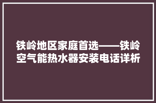 铁岭地区家庭首选——铁岭空气能热水器安装电话详析