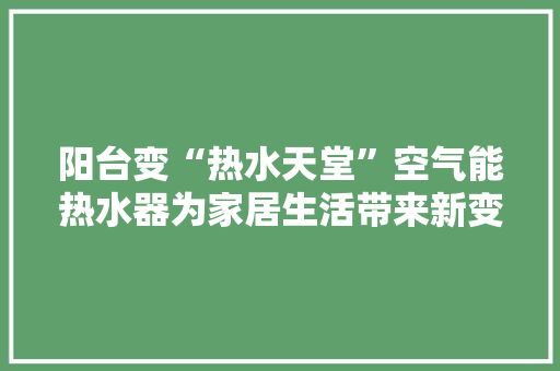 阳台变“热水天堂”空气能热水器为家居生活带来新变革 厨房维修